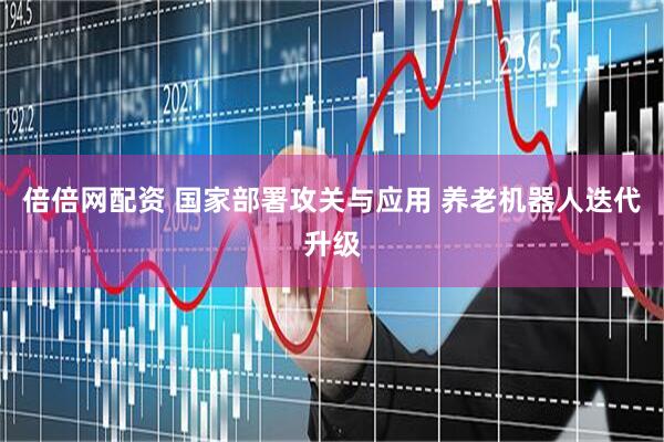倍倍网配资 国家部署攻关与应用 养老机器人迭代升级