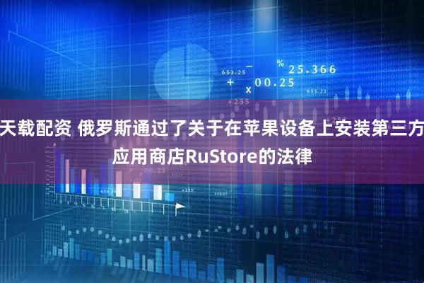 天载配资 俄罗斯通过了关于在苹果设备上安装第三方应用商店RuStore的法律