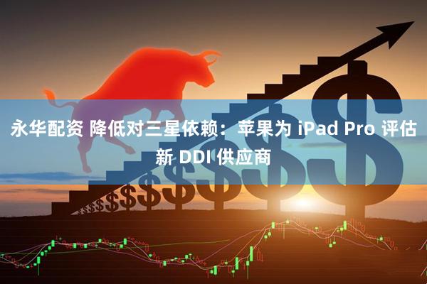 永华配资 降低对三星依赖：苹果为 iPad Pro 评估新 DDI 供应商