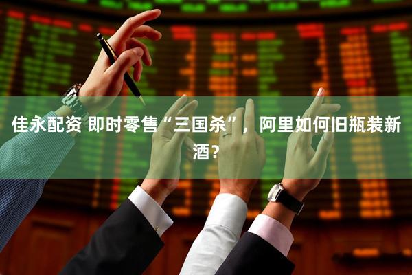 佳永配资 即时零售“三国杀”，阿里如何旧瓶装新酒？