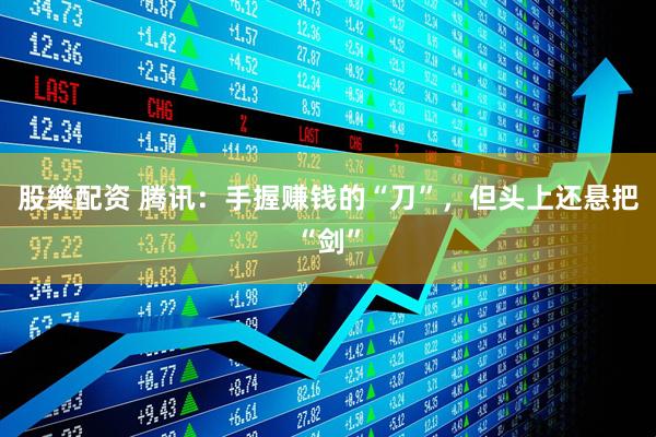 股樂配资 腾讯：手握赚钱的“刀”，但头上还悬把“剑”