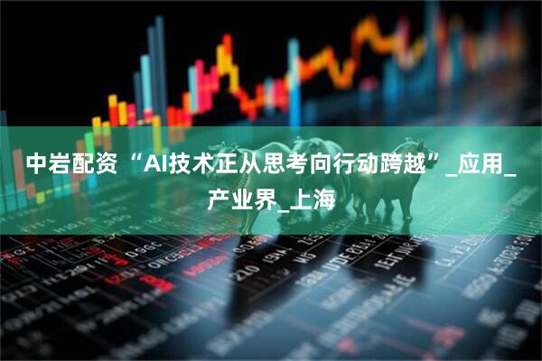 中岩配资 “AI技术正从思考向行动跨越”_应用_产业界_上海