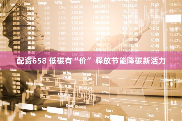 配资658 低碳有“价” 释放节能降碳新活力