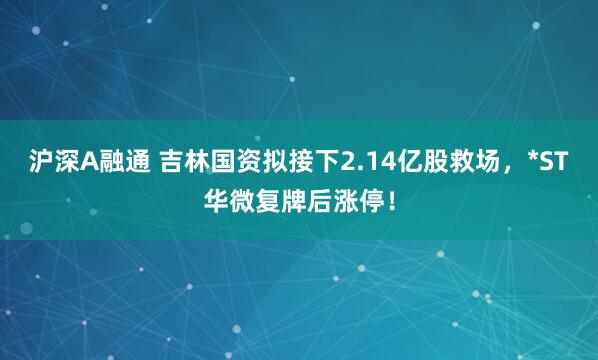 沪深A融通 吉林国资拟接下2.14亿股救场，*ST华微复牌后涨停！