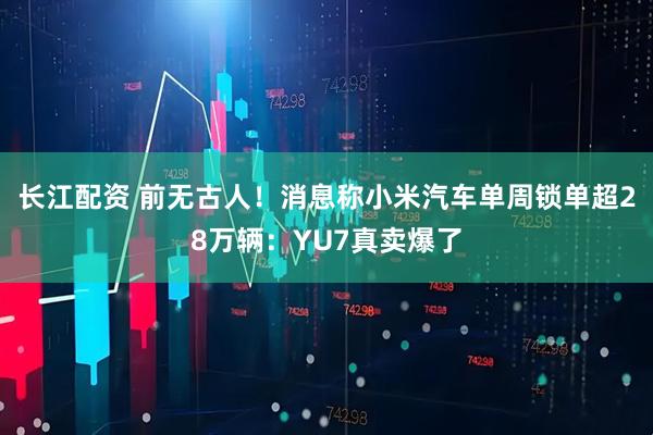 长江配资 前无古人！消息称小米汽车单周锁单超28万辆：YU7真卖爆了