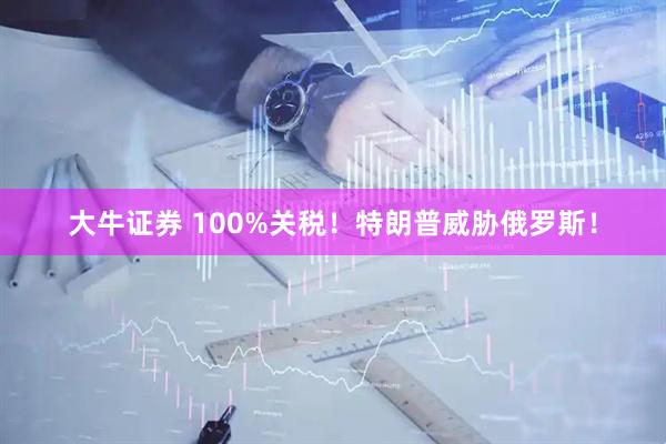 大牛证券 100%关税！特朗普威胁俄罗斯！