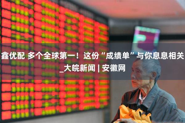 鑫优配 多个全球第一！这份“成绩单”与你息息相关_大皖新闻 | 安徽网