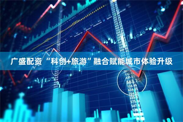 广盛配资 “科创+旅游”融合赋能城市体验升级
