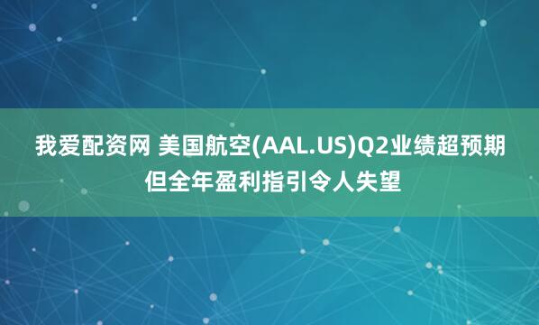 我爱配资网 美国航空(AAL.US)Q2业绩超预期 但全年盈利指引令人失望