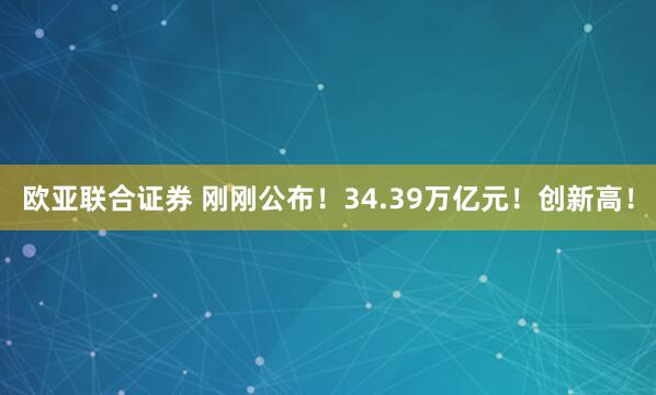 欧亚联合证券 刚刚公布！34.39万亿元！创新高！