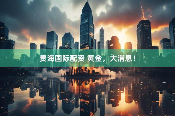 贵海国际配资 黄金，大消息！