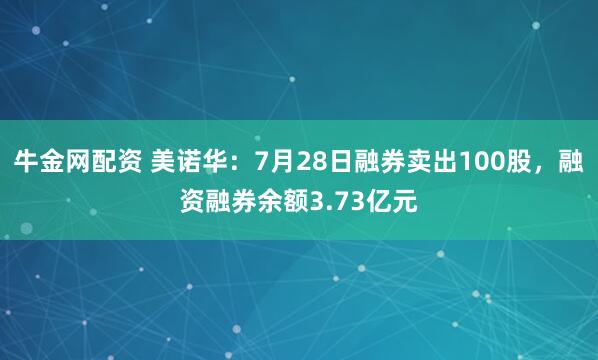 牛金网配资 美诺华：7月28日融券卖出100股，融资融券余额3.73亿元