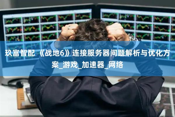 玖富智配 《战地6》连接服务器问题解析与优化方案_游戏_加速器_网络