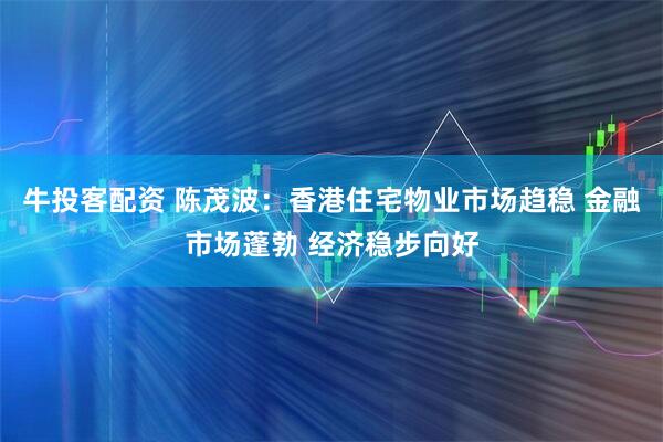 牛投客配资 陈茂波：香港住宅物业市场趋稳 金融市场蓬勃 经济稳步向好