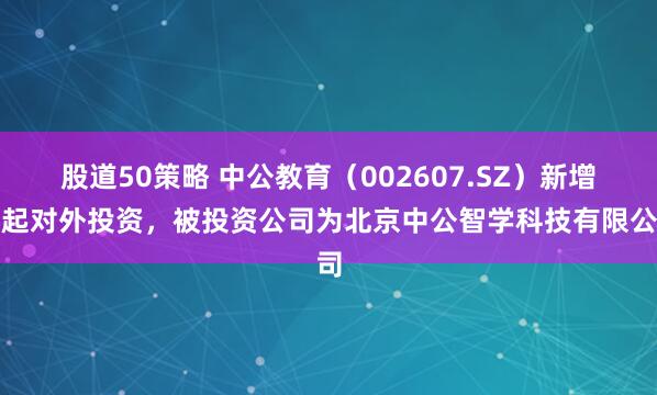 股道50策略 中公教育（002607.SZ）新增一起对外投资，被投资公司为北京中公智学科技有限公司