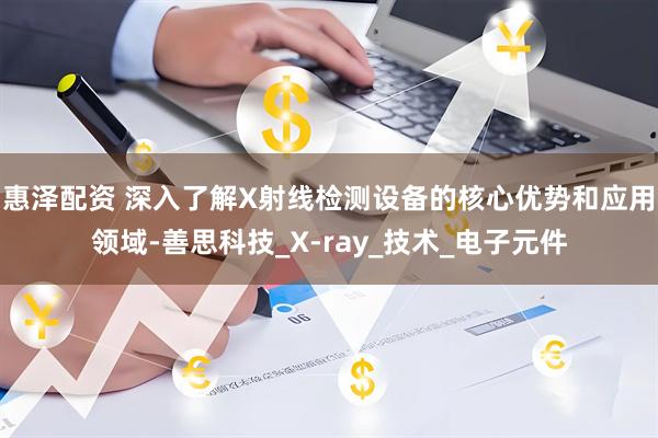 惠泽配资 深入了解X射线检测设备的核心优势和应用领域-善思科技_X-ray_技术_电子元件