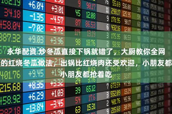 永华配资 炒冬瓜直接下锅就错了，大厨教你全网最好吃的红烧冬瓜做法，出锅比红烧肉还受欢迎，小朋友都抢着吃
