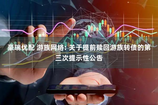 豪瑞优配 游族网络: 关于提前赎回游族转债的第三次提示性公告