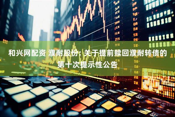 和兴网配资 濮耐股份: 关于提前赎回濮耐转债的第十次提示性公告