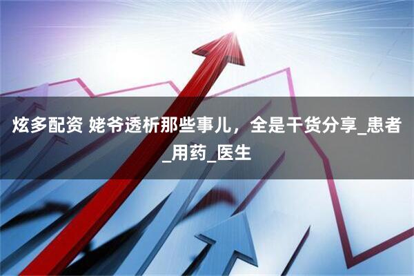 炫多配资 姥爷透析那些事儿，全是干货分享_患者_用药_医生