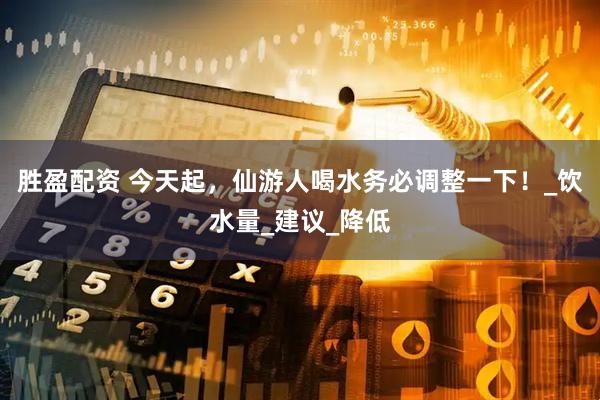 胜盈配资 今天起，仙游人喝水务必调整一下！_饮水量_建议_降低