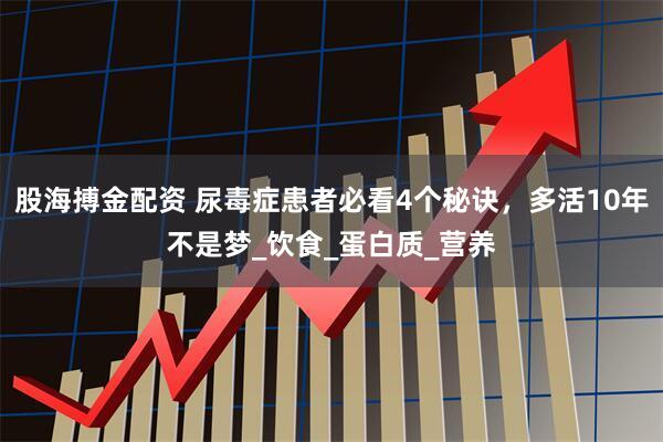 股海搏金配资 尿毒症患者必看4个秘诀，多活10年不是梦_饮食_蛋白质_营养