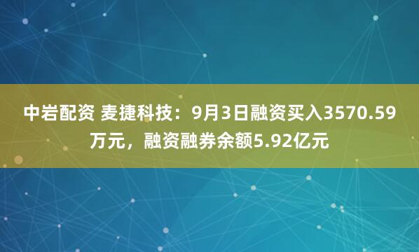 中岩配资 麦捷科技：9月3日融资买入3570.59万元，融资融券余额5.92亿元