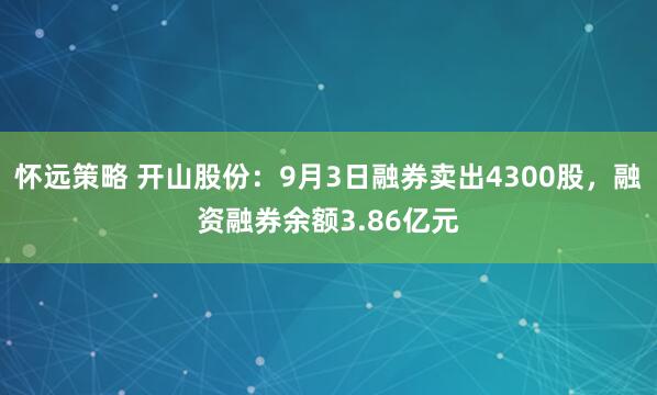 怀远策略 开山股份：9月3日融券卖出4300股，融资融券余额3.86亿元