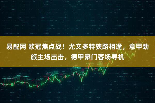 易配网 欧冠焦点战！尤文多特狭路相逢，意甲劲旅主场出击，德甲豪门客场寻机
