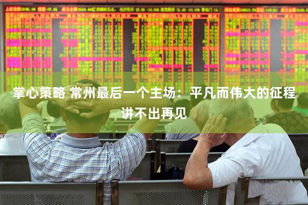 掌心策略 常州最后一个主场：平凡而伟大的征程讲不出再见