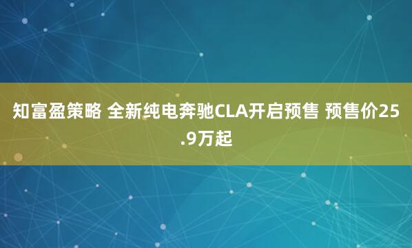 知富盈策略 全新纯电奔驰CLA开启预售 预售价25.9万起