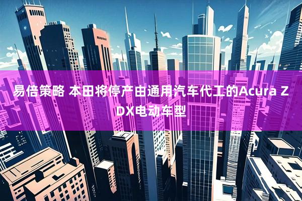 易倍策略 本田将停产由通用汽车代工的Acura ZDX电动车型
