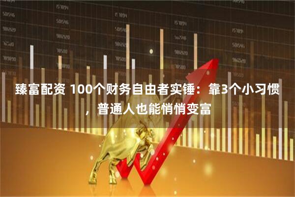 臻富配资 100个财务自由者实锤：靠3个小习惯，普通人也能悄悄变富