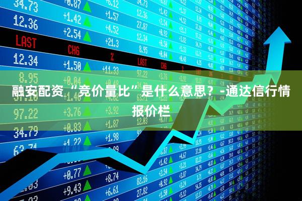 融安配资 “竞价量比”是什么意思？-通达信行情报价栏