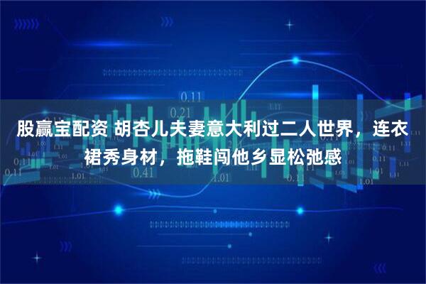 股赢宝配资 胡杏儿夫妻意大利过二人世界，连衣裙秀身材，拖鞋闯他乡显松弛感