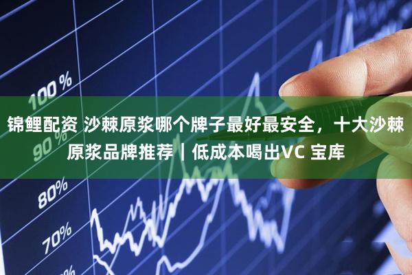 锦鲤配资 沙棘原浆哪个牌子最好最安全，十大沙棘原浆品牌推荐｜低成本喝出VC 宝库