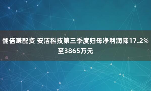 翻倍赚配资 安洁科技第三季度归母净利润降17.2%至3865万元