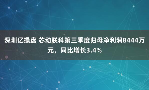 深圳亿操盘 芯动联科第三季度归母净利润8444万元，同比增长3.4%