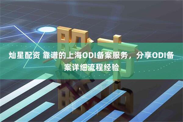 灿星配资 靠谱的上海ODI备案服务，分享ODI备案详细流程经验