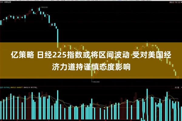 亿策略 日经225指数或将区间波动 受对美国经济力道持谨慎态度影响