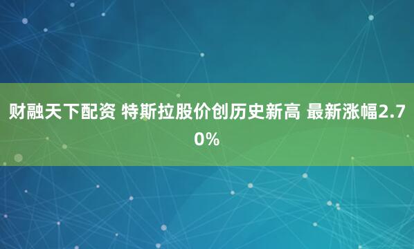 财融天下配资 特斯拉股价创历史新高 最新涨幅2.70%