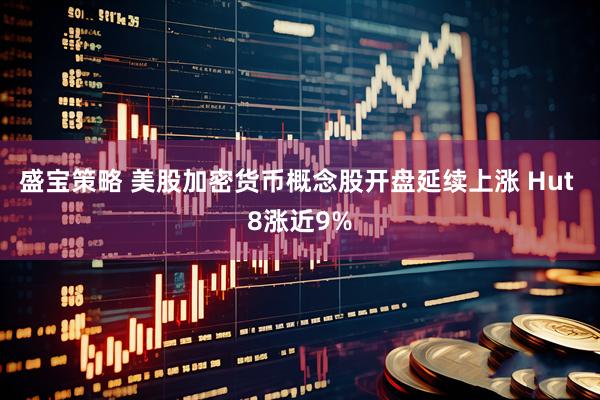 盛宝策略 美股加密货币概念股开盘延续上涨 Hut 8涨近9%