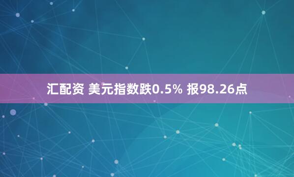 汇配资 美元指数跌0.5% 报98.26点
