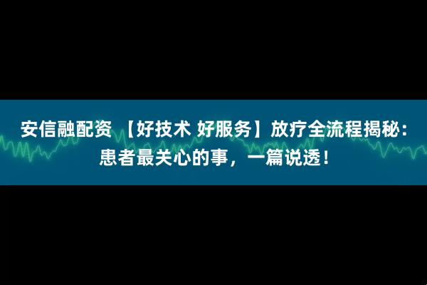 安信融配资 【好技术 好服务】放疗全流程揭秘：患者最关心的事，一篇说透！