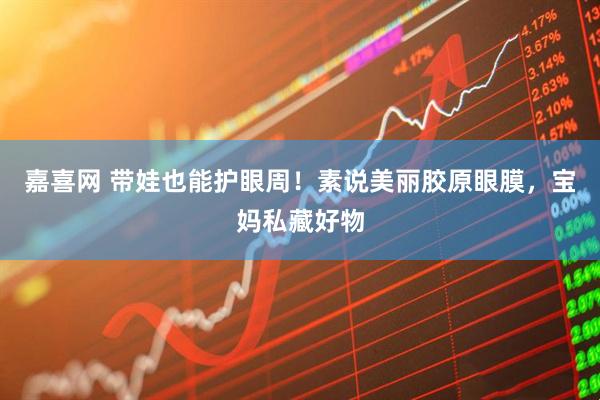 嘉喜网 带娃也能护眼周！素说美丽胶原眼膜，宝妈私藏好物